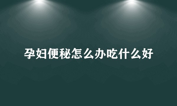 孕妇便秘怎么办吃什么好