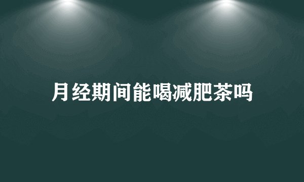 月经期间能喝减肥茶吗
