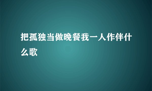 把孤独当做晚餐我一人作伴什么歌