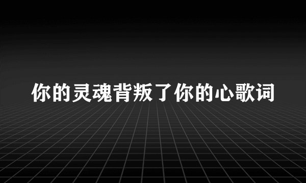 你的灵魂背叛了你的心歌词