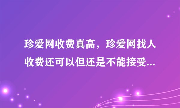 珍爱网收费真高，珍爱网找人收费还可以但还是不能接受，有还便宜的吗？