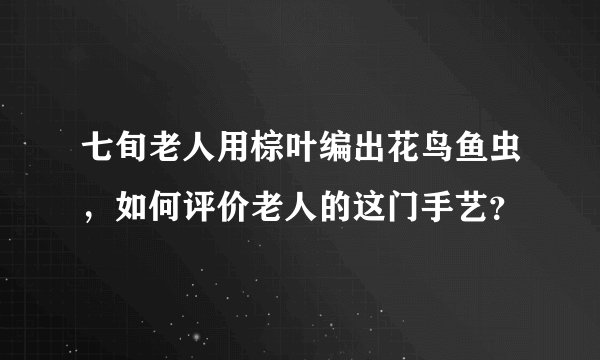 七旬老人用棕叶编出花鸟鱼虫，如何评价老人的这门手艺？