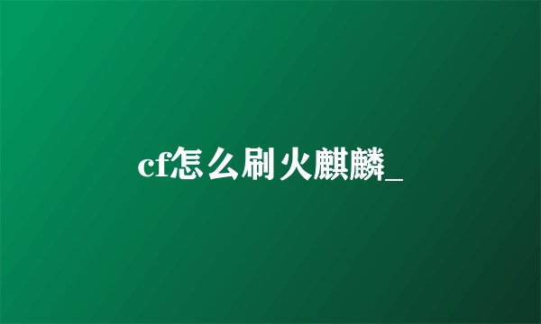 cf怎么刷火麒麟_