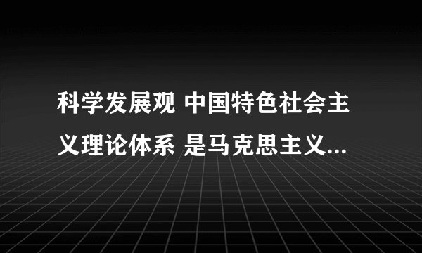 科学发展观 中国特色社会主义理论体系 是马克思主义中国化的第四、五理论啊？请教高人指点  谢谢