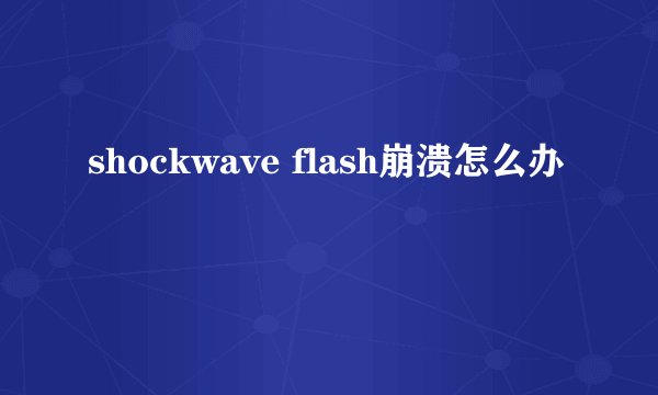 shockwave flash崩溃怎么办