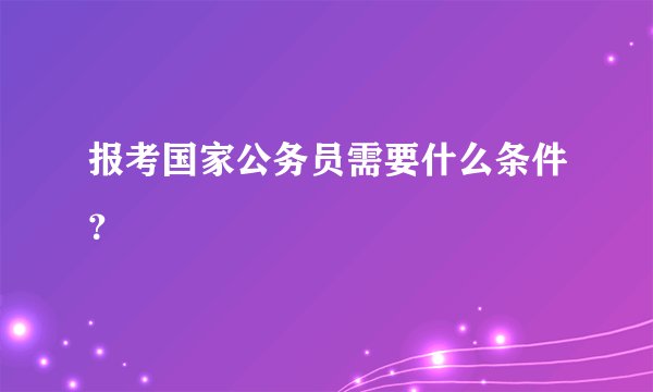 报考国家公务员需要什么条件?