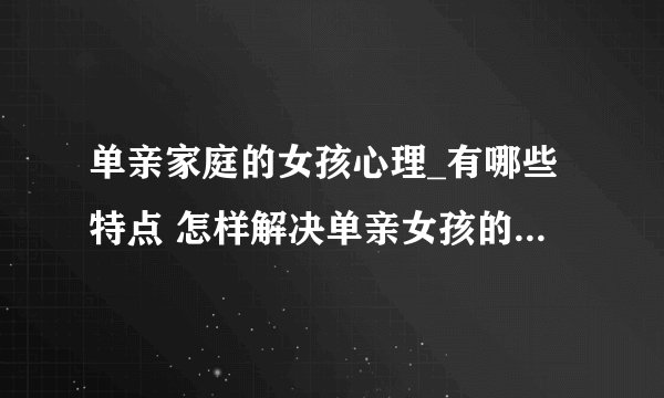 单亲家庭的女孩心理_有哪些特点 怎样解决单亲女孩的心理问题