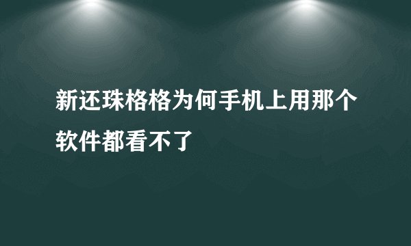 新还珠格格为何手机上用那个软件都看不了