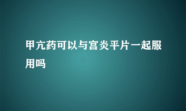 甲亢药可以与宫炎平片一起服用吗