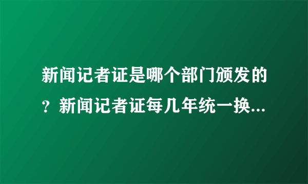 新闻记者证是哪个部门颁发的？新闻记者证每几年统一换发一次？