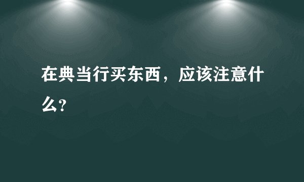 在典当行买东西，应该注意什么？