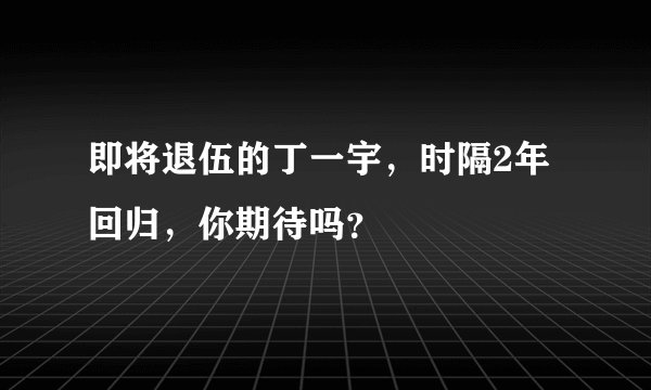 即将退伍的丁一宇,时隔2年回归,你期待吗?