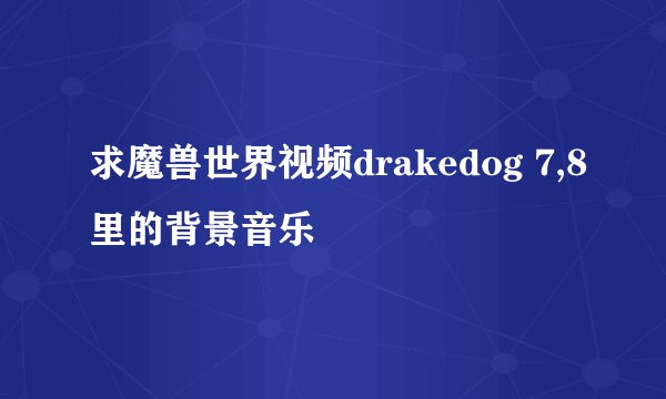 求魔兽世界视频drakedog 7,8里的背景音乐