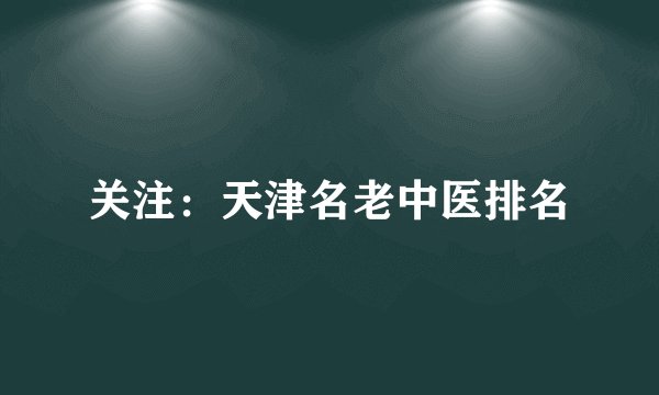 关注：天津名老中医排名