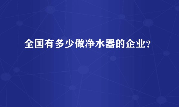 全国有多少做净水器的企业？