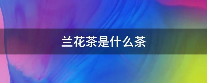兰花茶是什么茶