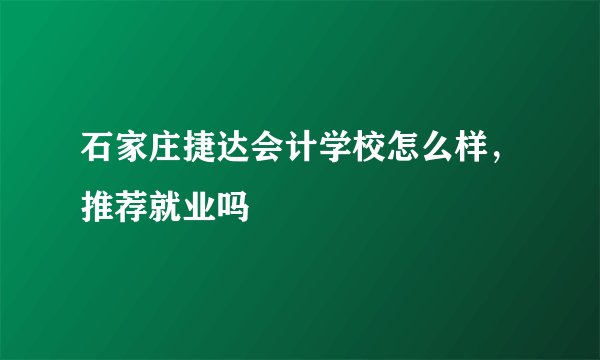 石家庄捷达会计学校怎么样，推荐就业吗