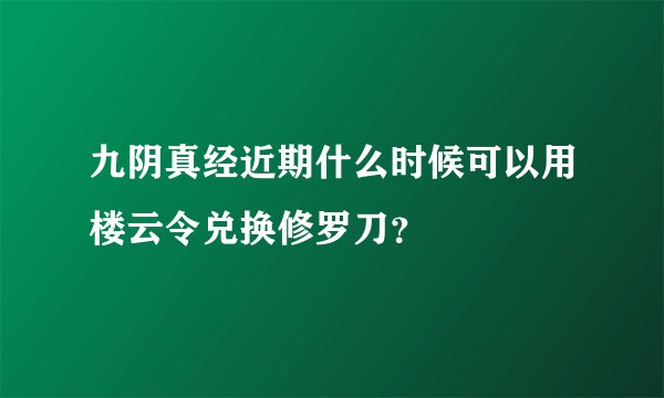 九阴真经近期什么时候可以用楼云令兑换修罗刀？