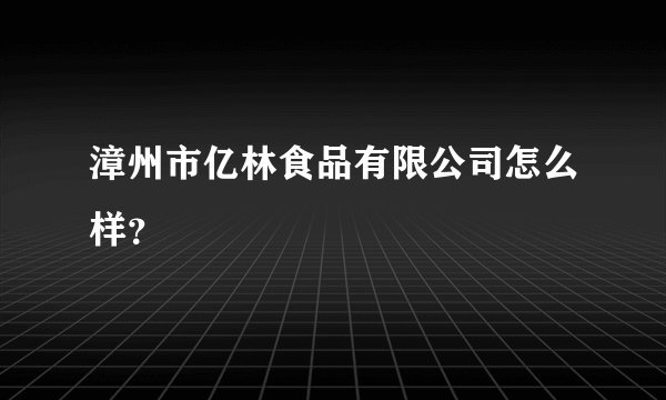 漳州市亿林食品有限公司怎么样？
