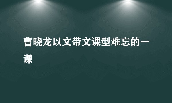 曹晓龙以文带文课型难忘的一课