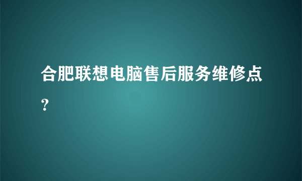 合肥联想电脑售后服务维修点？