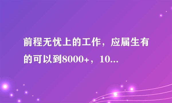 前程无忧上的工作,应届生有的可以到8000+,10000+这些信息是可靠的吗,找工作可以靠APP吗