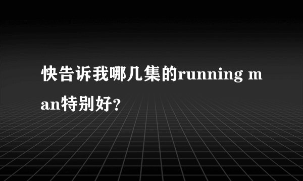 快告诉我哪几集的running man特别好？