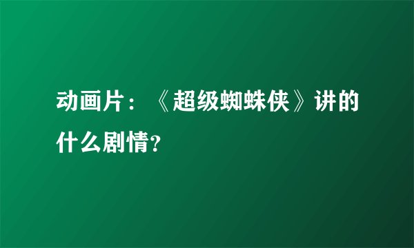 动画片：《超级蜘蛛侠》讲的什么剧情？
