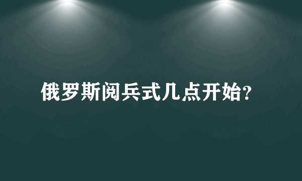 俄罗斯阅兵式几点开始？
