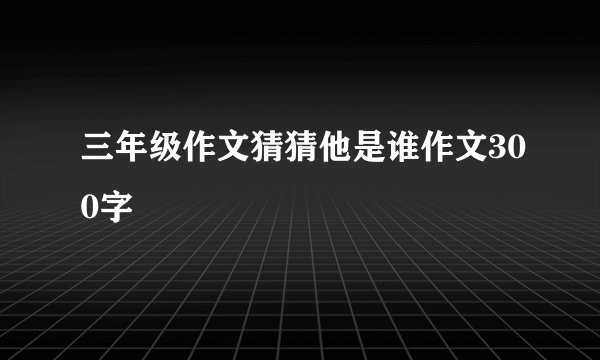 三年级作文猜猜他是谁作文300字