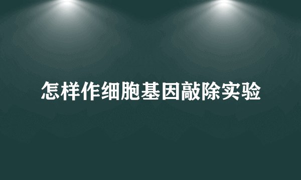 怎样作细胞基因敲除实验