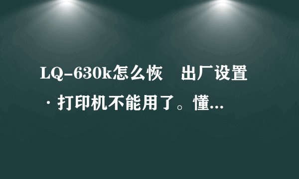 LQ-630k怎么恢復出厂设置·打印机不能用了。懂的高手来·