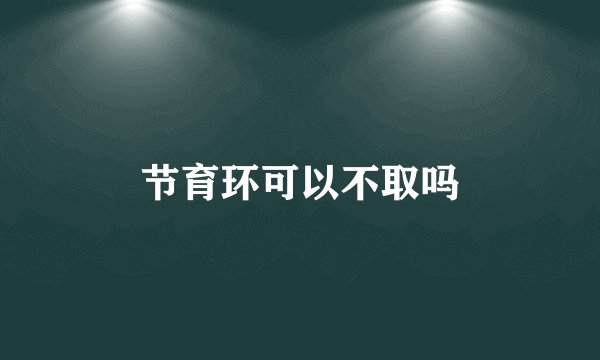节育环可以不取吗