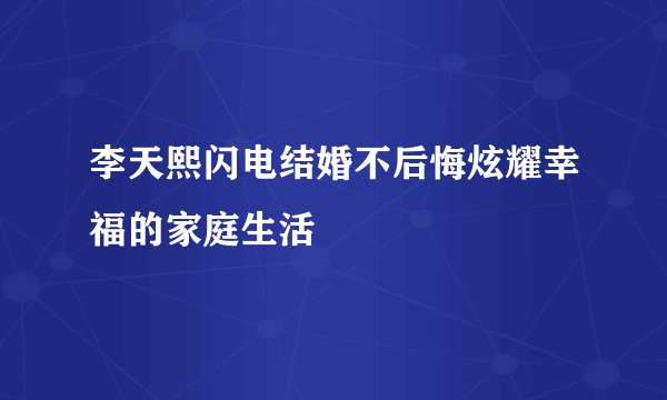 李天熙闪电结婚不后悔炫耀幸福的家庭生活