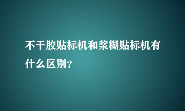 不干胶贴标机和浆糊贴标机有什么区别？