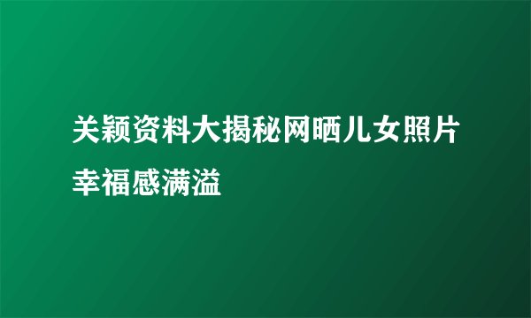 关颖资料大揭秘网晒儿女照片幸福感满溢