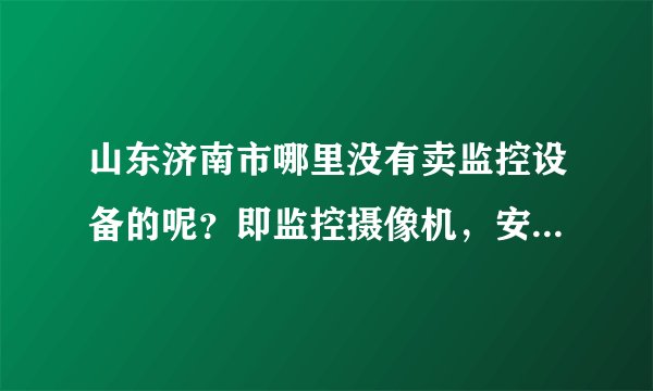 山东济南市哪里没有卖监控设备的呢？即监控摄像机，安防类产品！