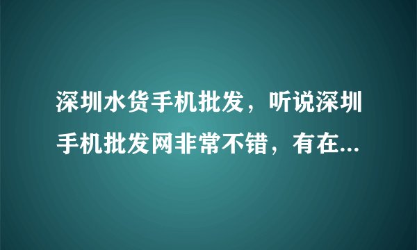深圳水货手机批发，听说深圳手机批发网非常不错，有在那边拿过货的朋友吗？