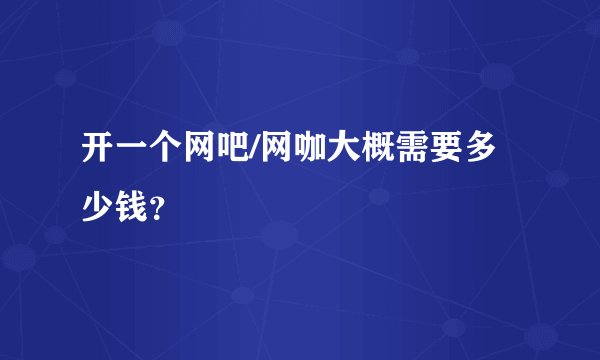 开一个网吧/网咖大概需要多少钱？