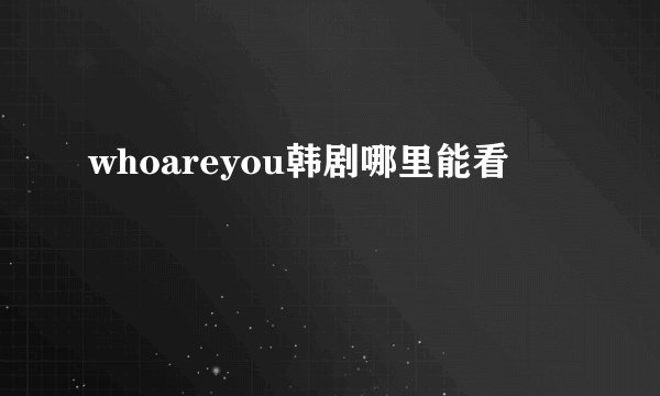 whoareyou韩剧哪里能看