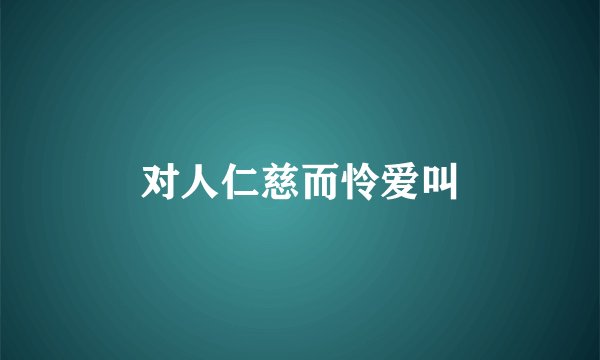 对人仁慈而怜爱叫