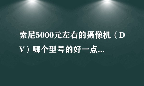 索尼5000元左右的摄像机(DV)哪个型号的好一点?适合于家庭录像之类的。要插卡式。