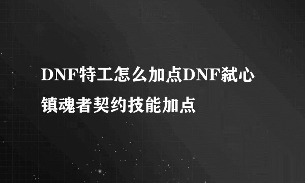 DNF特工怎么加点DNF弑心镇魂者契约技能加点