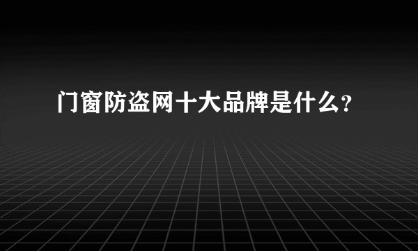 门窗防盗网十大品牌是什么？