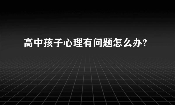 高中孩子心理有问题怎么办?