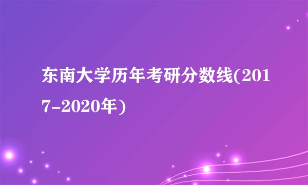 东南大学历年考研分数线(2017-2020年)
