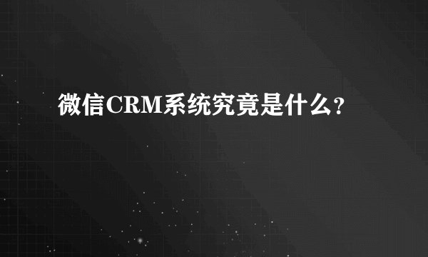 微信CRM系统究竟是什么?