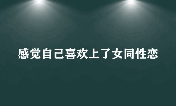 感觉自己喜欢上了女同性恋