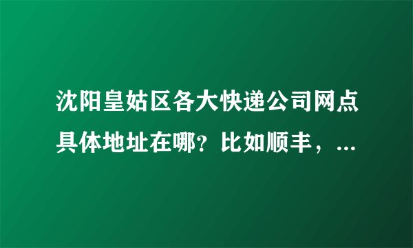 沈阳皇姑区各大快递公司网点具体地址在哪？比如顺丰，申通，圆通········