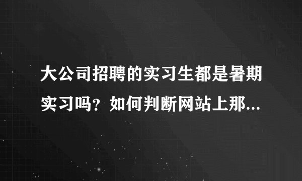 大公司招聘的实习生都是暑期实习吗?如何判断网站上那些公司招聘的实习人员在什么时间工作呢?
